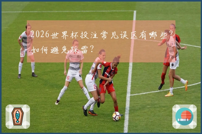 2026世界杯投注常见误区有哪些?如何避免踩雷?